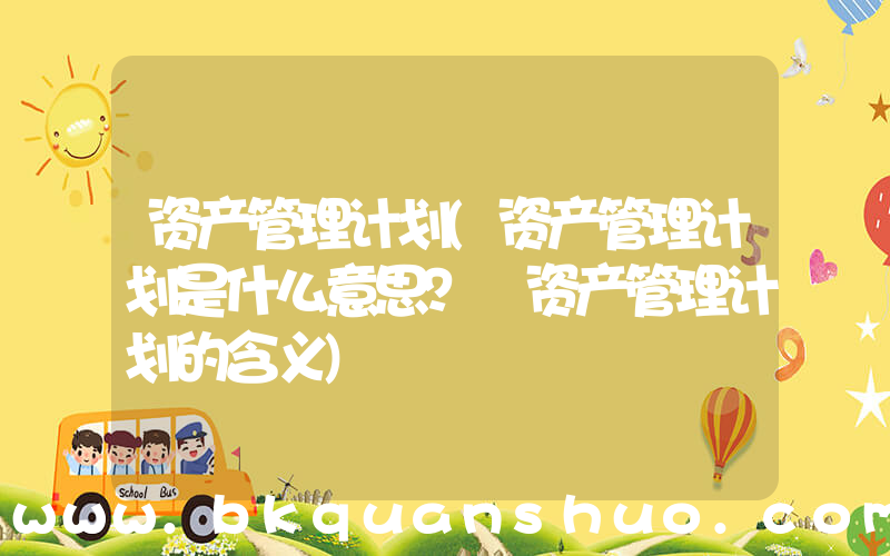 资产管理计划(资产管理计划是什么意思？ 资产管理计划的含义)
